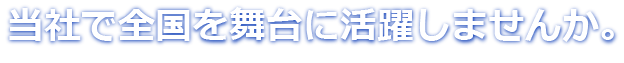 当社で全国を舞台に活躍しませんか